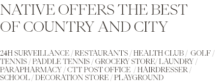 NATIVE OFFERS THE BEST OF COUNTRY AND CITY: 24h Surveillance / Restaurants / Health Club /  Golf / Tennis / Paddle Tennis / Grocery Store/ Laundry / Parapharmacy / CTT Post Office  / Hairdresser / School / Decoration Store / Playground